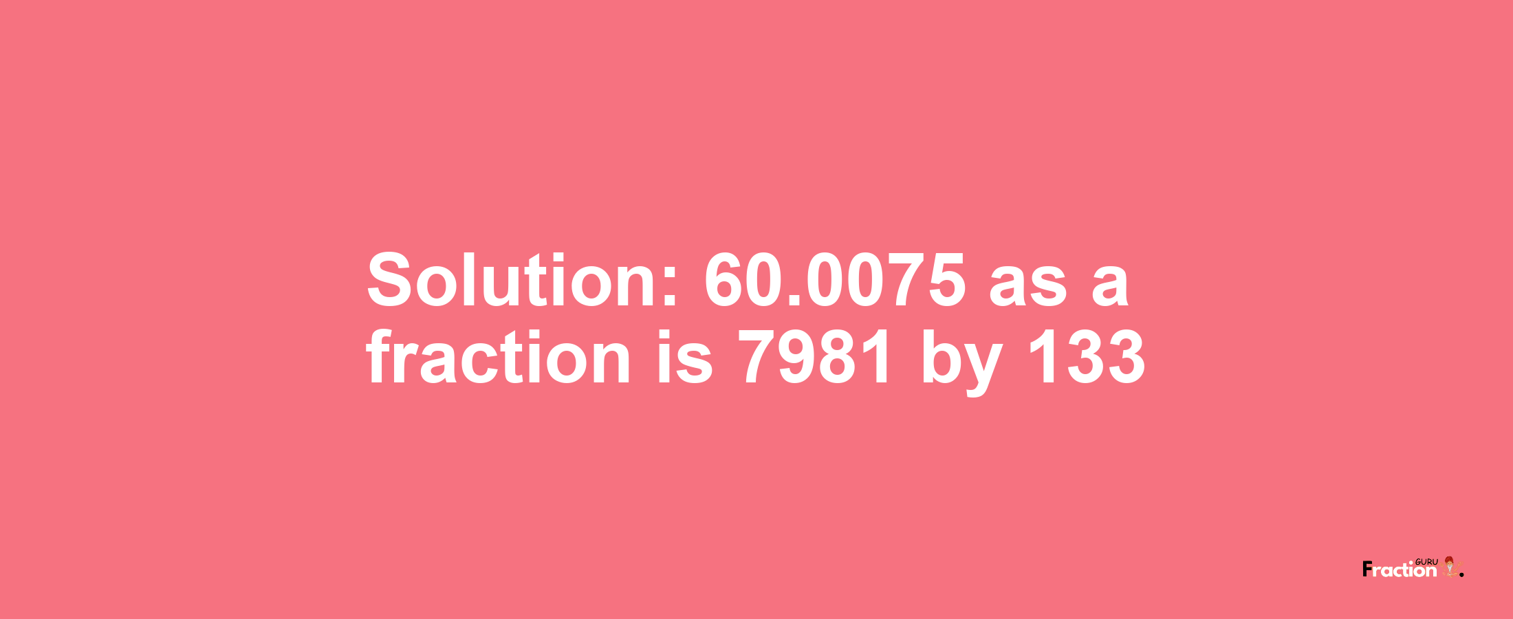Solution:60.0075 as a fraction is 7981/133